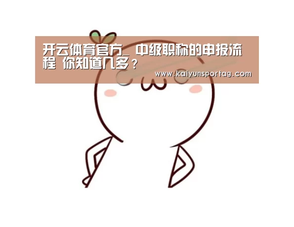 开云体育官方_
中级职称的申报流程 你知道几多?(图3) 开云体育首页